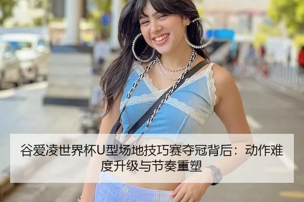 谷爱凌世界杯U型场地技巧赛夺冠背后：动作难度升级与节奏重塑