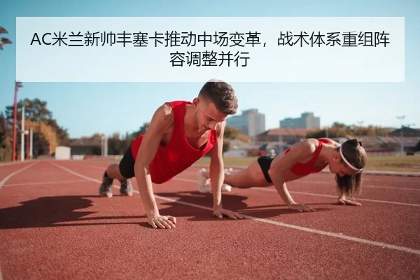 AC米兰新帅丰塞卡推动中场变革，战术体系重组阵容调整并行