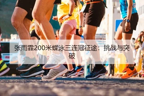 张雨霏200米蝶泳三连冠征途：挑战与突破